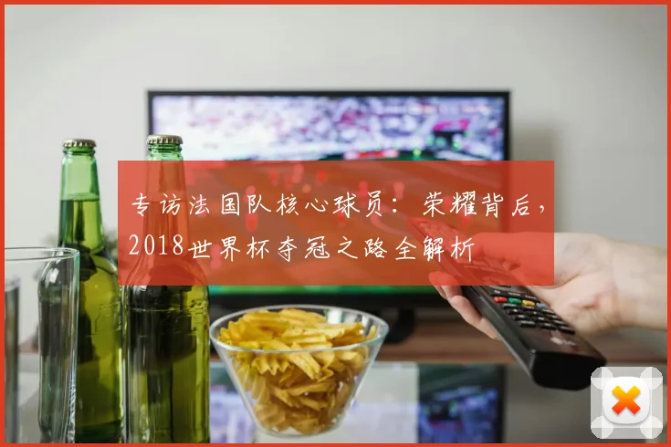 专访法国队核心球员：荣耀背后，2018世界杯夺冠之路全解析