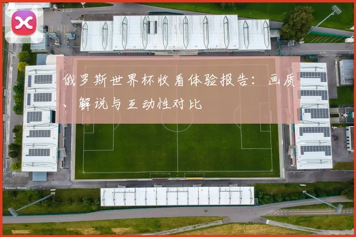 俄罗斯世界杯收看体验报告：画质、解说与互动性对比