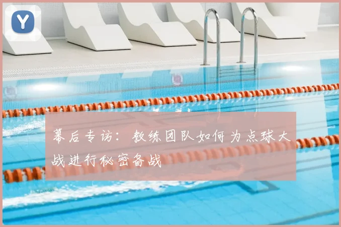 幕后专访：教练团队如何为点球大战进行秘密备战