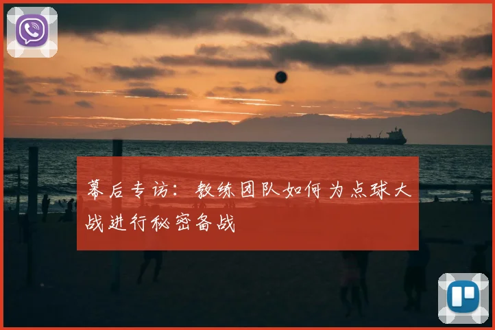 幕后专访：教练团队如何为点球大战进行秘密备战