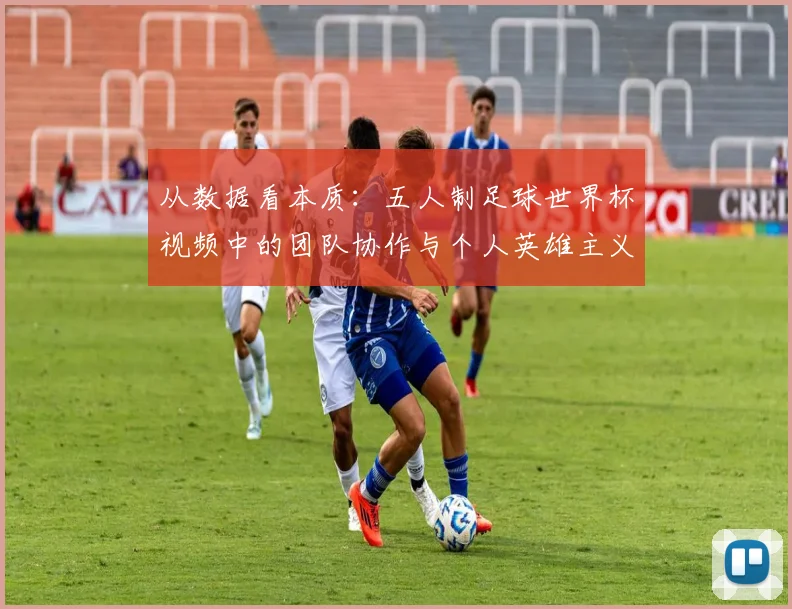 从数据看本质:五人制足球世界杯视频中的团队协作与个人英雄主义