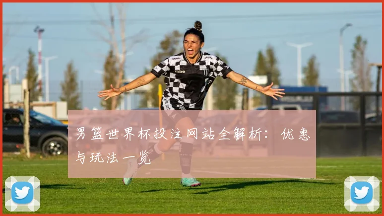 男篮世界杯投注网站全解析:优惠与玩法一览