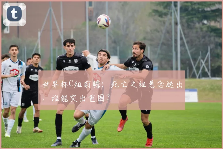 世界杯C组前瞻:死亡之组悬念迭出,谁能突出重围?