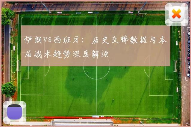 伊朗vs西班牙:历史交锋数据与本届战术趋势深度解读