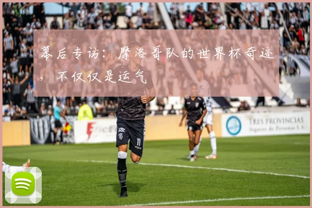 幕后专访：摩洛哥队的世界杯奇迹，不仅仅是运气