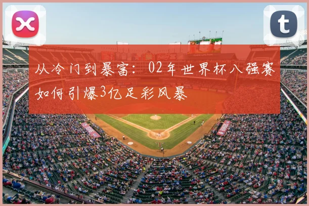 从冷门到暴富：02年世界杯八强赛如何引爆3亿足彩风暴