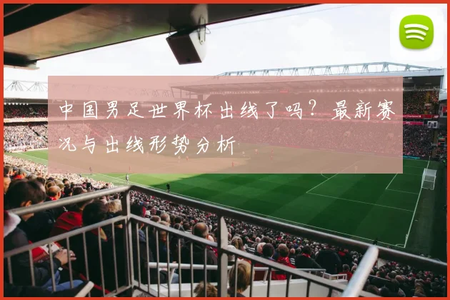 中国男足世界杯出线了吗?最新赛况与出线形势分析
