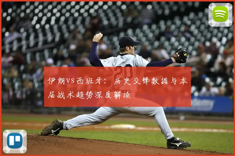 伊朗vs西班牙:历史交锋数据与本届战术趋势深度解读