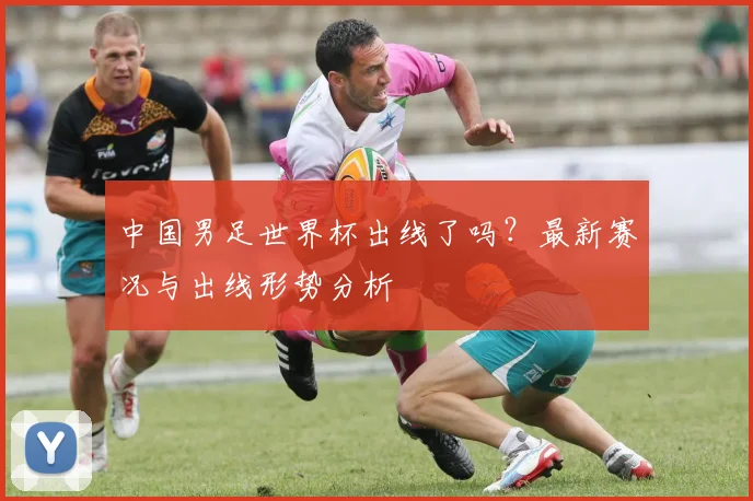 中国男足世界杯出线了吗?最新赛况与出线形势分析