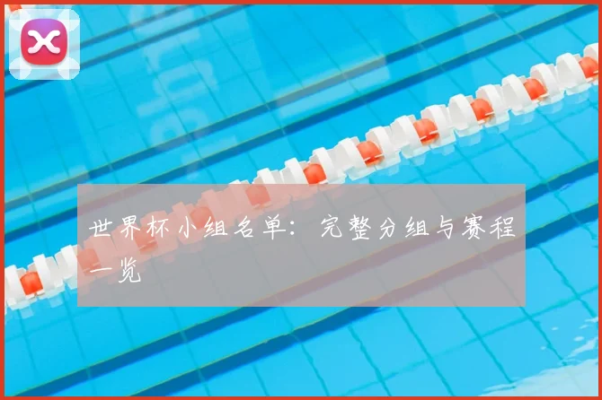世界杯小组名单:完整分组与赛程一览