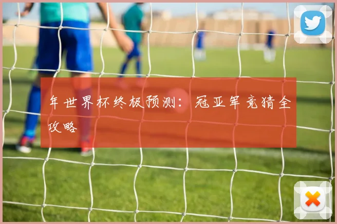 年世界杯终极预测：冠亚军竞猜全攻略