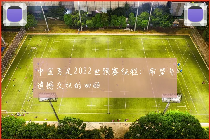 中国男足2022世预赛征程:希望与遗憾交织的回顾