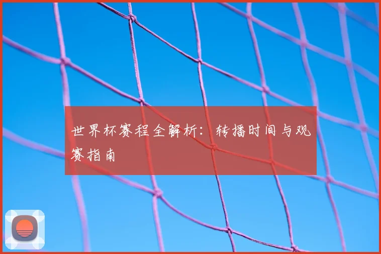 世界杯赛程全解析:转播时间与观赛指南