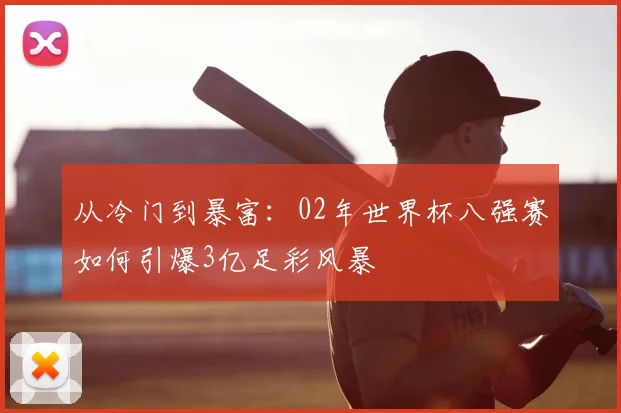 从冷门到暴富：02年世界杯八强赛如何引爆3亿足彩风暴