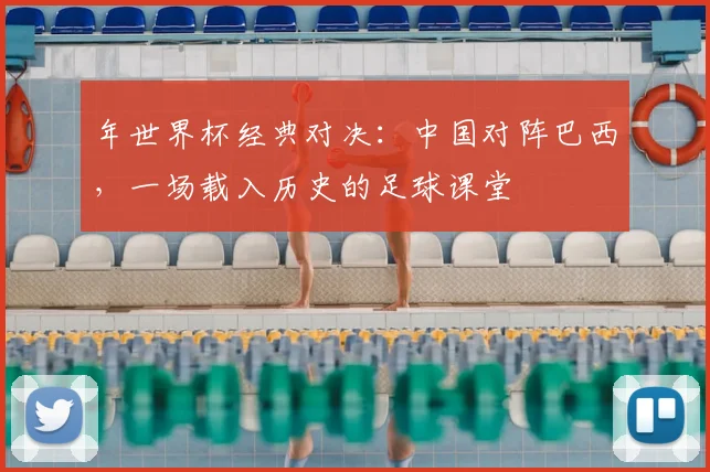 年世界杯经典对决：中国对阵巴西，一场载入历史的足球课堂