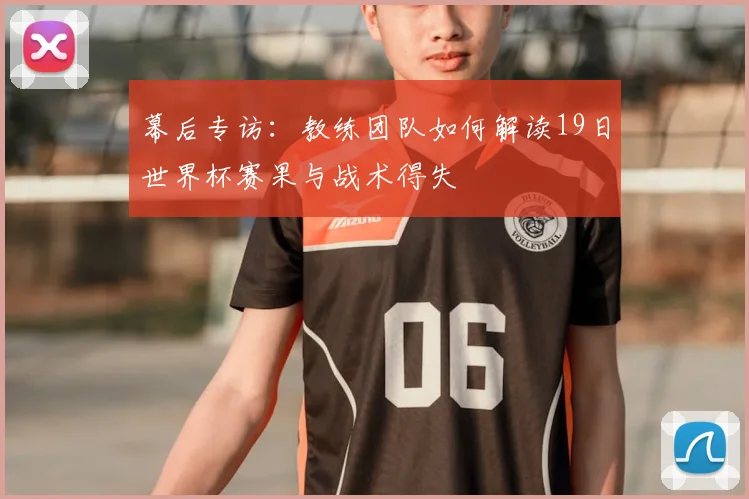 幕后专访：教练团队如何解读19日世界杯赛果与战术得失