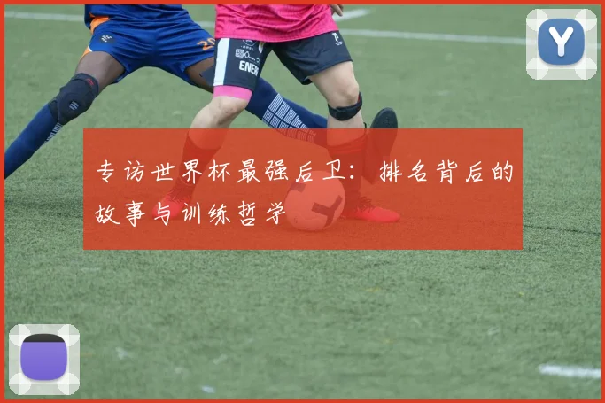 专访世界杯最强后卫:排名背后的故事与训练哲学