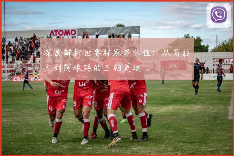 深度解析世界杯冠军队伍：从乌拉圭到阿根廷的王朝更迭