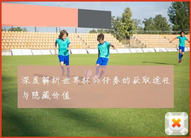 深度解析世界杯公仔券的获取途径与隐藏价值