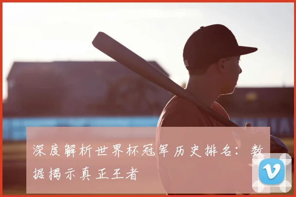深度解析世界杯冠军历史排名：数据揭示真正王者