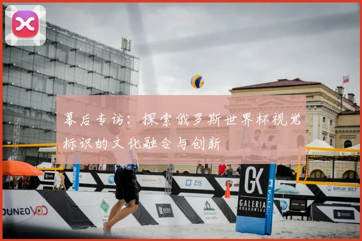 幕后专访：探索俄罗斯世界杯视觉标识的文化融合与创新