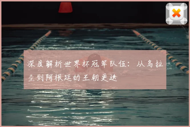 深度解析世界杯冠军队伍：从乌拉圭到阿根廷的王朝更迭