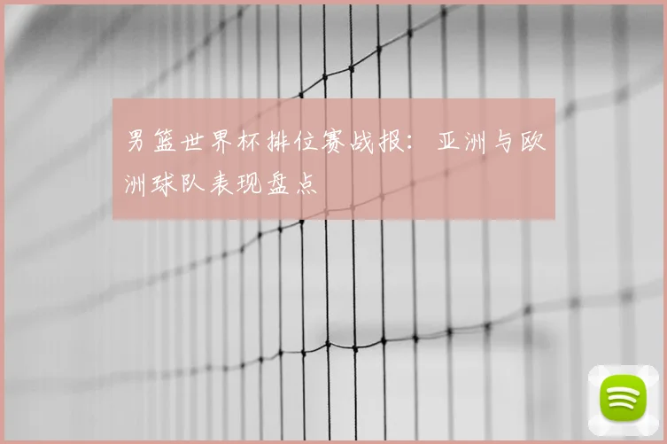 男篮世界杯排位赛战报:亚洲与欧洲球队表现盘点