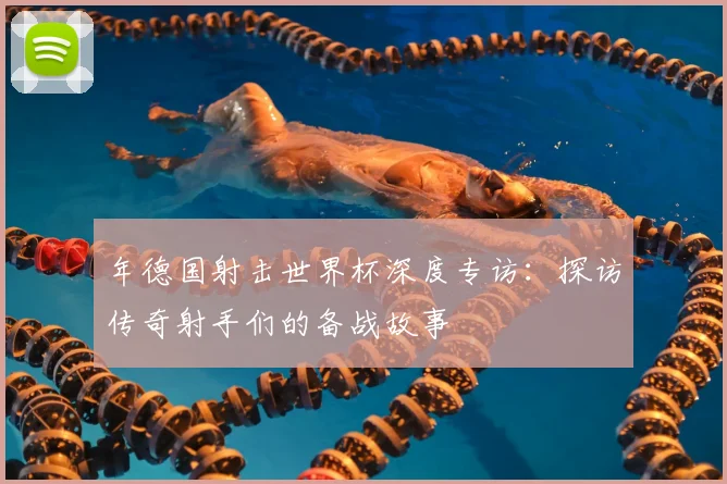 年德国射击世界杯深度专访:探访传奇射手们的备战故事
