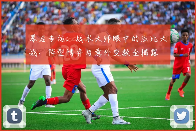 幕后专访：战术大师眼中的法比大战，阵型博弈与意外变数全揭露