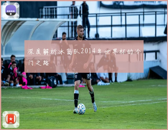 深度解析冰岛队2014年世界杯的冷门之路
