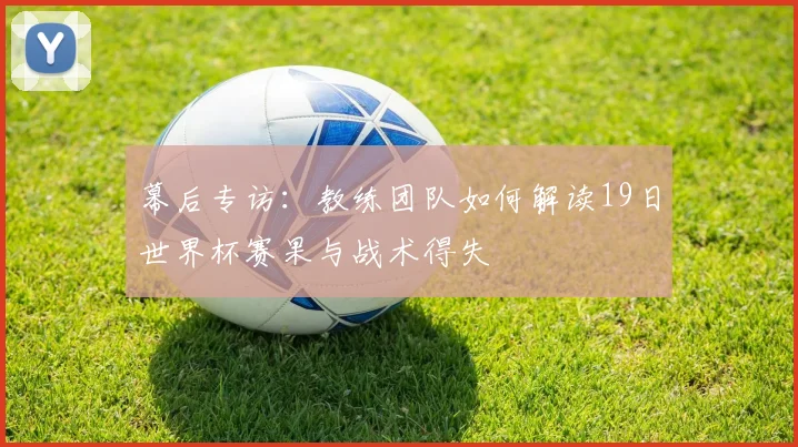 幕后专访：教练团队如何解读19日世界杯赛果与战术得失