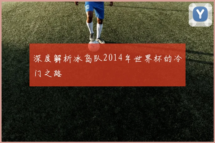 深度解析冰岛队2014年世界杯的冷门之路