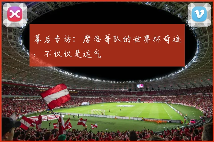 幕后专访：摩洛哥队的世界杯奇迹，不仅仅是运气