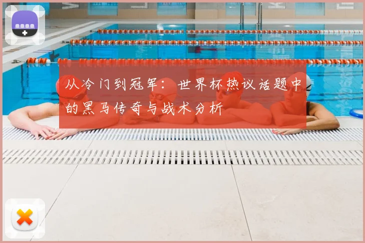 从冷门到冠军：世界杯热议话题中的黑马传奇与战术分析