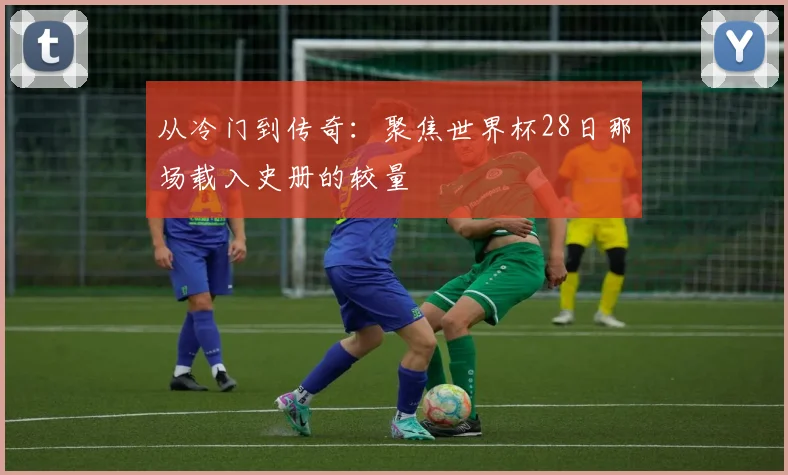 从冷门到传奇：聚焦世界杯28日那场载入史册的较量